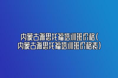 内蒙古雅思托福培训班价格(内蒙古雅思托福培训班价格表)