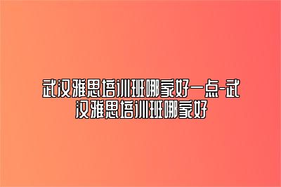 武汉雅思培训班哪家好一点-武汉雅思培训班哪家好
