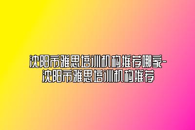 沈阳市雅思培训机构推荐哪家-沈阳市雅思培训机构推荐