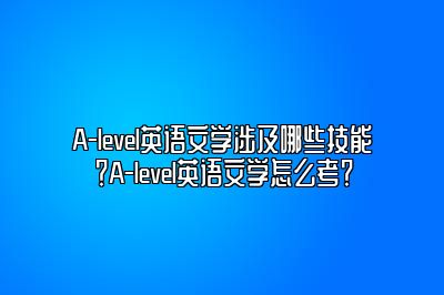 A-level英语文学涉及哪些技能？A-level英语文学怎么考？