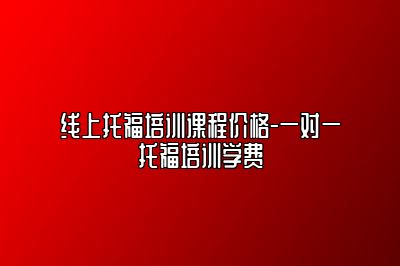 线上托福培训课程价格-一对一托福培训学费