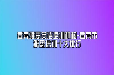 宜宾雅思英语培训机构-宜宾市雅思培训十大排行