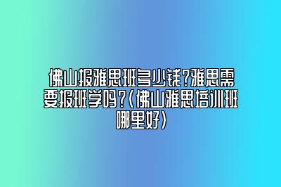 佛山报雅思班多少钱？雅思需要报班学吗？(佛山雅思培训班哪里好)