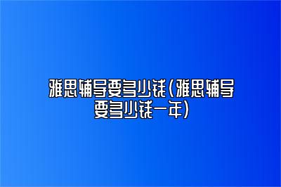 雅思辅导要多少钱(雅思辅导要多少钱一年)