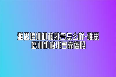 雅思培训机构排名怎么样-雅思培训机构排名靠谱吗