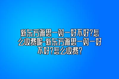 新东方雅思一对一好不好?怎么收费呢-新东方雅思一对一好不好？怎么收费？