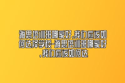 雅思培训班哪家好,我们应该如何选择学校-雅思培训班哪家好，我们应该如何选