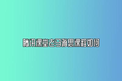 腾讯课堂老马雅思课程如何