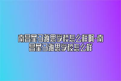 南昌星马雅思学校怎么样啊-南昌星马雅思学校怎么样