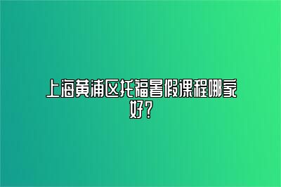 上海黄浦区托福暑假课程哪家好？