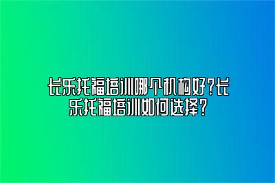 长乐托福培训哪个机构好？长乐托福培训如何选择？