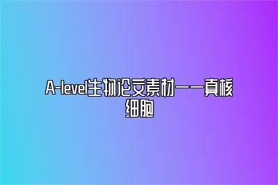 A-level生物论文素材——真核细胞