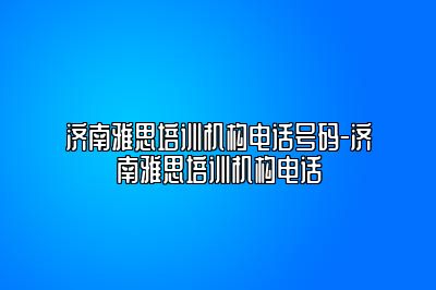 济南雅思培训机构电话号码-济南雅思培训机构电话