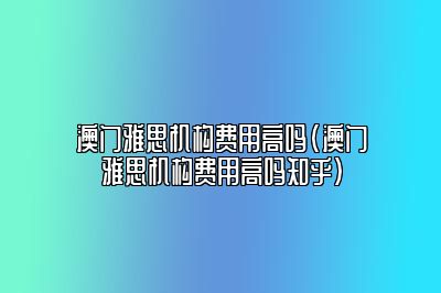 澳门雅思机构费用高吗(澳门雅思机构费用高吗知乎)