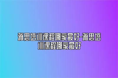 雅思培训课程哪家最好-雅思培训课程哪家最好