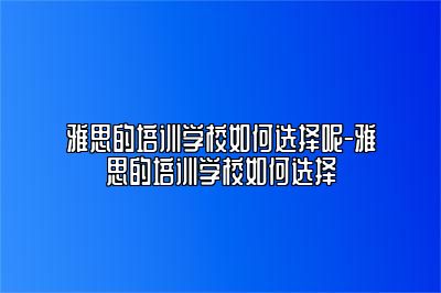 雅思的培训学校如何选择呢-雅思的培训学校如何选择