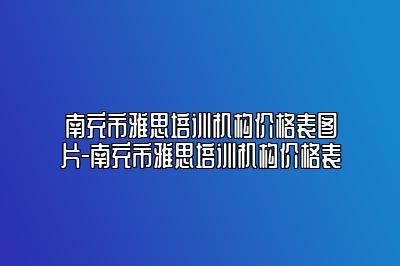 南充市雅思培训机构价格表图片-南充市雅思培训机构价格表