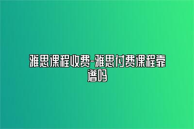 雅思课程收费-雅思付费课程靠谱吗