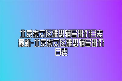 北京崇文区雅思辅导班价目表最新-北京崇文区雅思辅导班价目表