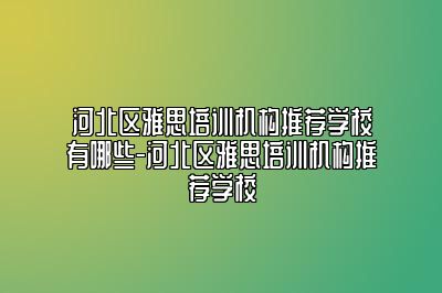 河北区雅思培训机构推荐学校有哪些-河北区雅思培训机构推荐学校