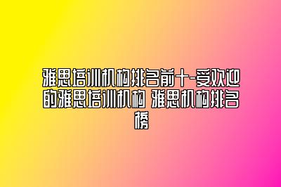 雅思培训机构排名前十-受欢迎的雅思培训机构 雅思机构排名榜