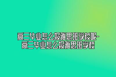 高三毕业怎么报雅思班学校呢-高三毕业怎么报雅思班学校