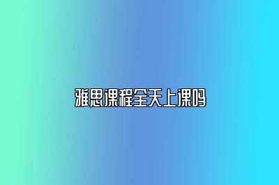 雅思课程全天上课吗
