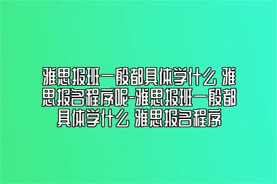 雅思报班一般都具体学什么 雅思报名程序呢-雅思报班一般都具体学什么 雅思报名程序