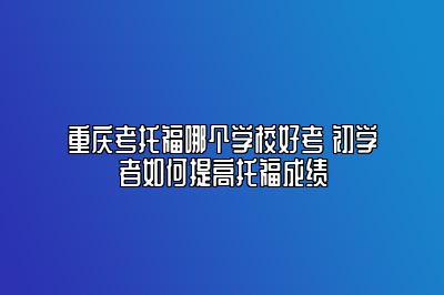 重庆考托福哪个学校好考 初学者如何提高托福成绩