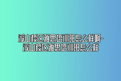 浮山校区雅思培训班怎么样啊-浮山校区雅思培训班怎么样