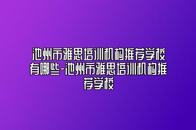 池州市雅思培训机构推荐学校有哪些-池州市雅思培训机构推荐学校