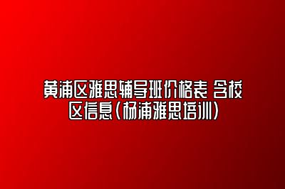 黄浦区雅思辅导班价格表 含校区信息(杨浦雅思培训)