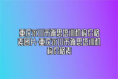 重庆永川市雅思培训机构价格表图片-重庆永川市雅思培训机构价格表