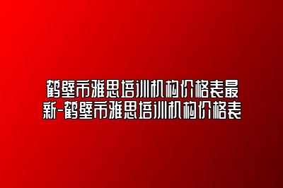 鹤壁市雅思培训机构价格表最新-鹤壁市雅思培训机构价格表