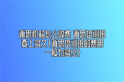 雅思机构怎么收费 雅思培训班要上多久(雅思培训班的费用一般为多少)