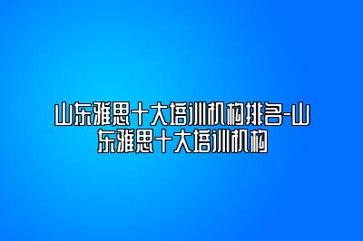 山东雅思十大培训机构排名-山东雅思十大培训机构