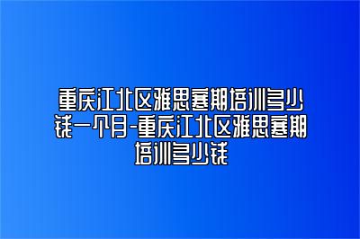 重庆江北区雅思寒期培训多少钱一个月-重庆江北区雅思寒期培训多少钱