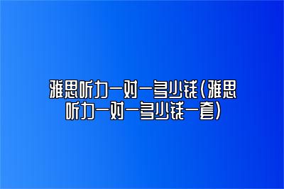 雅思听力一对一多少钱(雅思听力一对一多少钱一套)