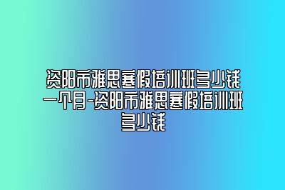 资阳市雅思寒假培训班多少钱一个月-资阳市雅思寒假培训班多少钱