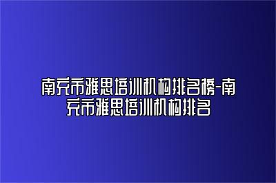 南充市雅思培训机构排名榜-南充市雅思培训机构排名