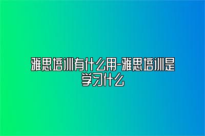 雅思培训有什么用-雅思培训是学习什么