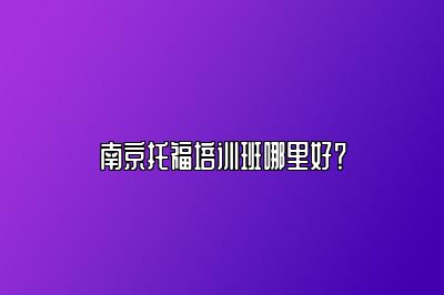 南京托福培训班哪里好？