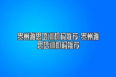 贵州雅思培训机构推荐-贵州雅思培训机构推荐