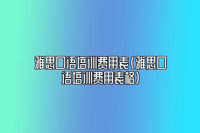 雅思口语培训费用表(雅思口语培训费用表格)