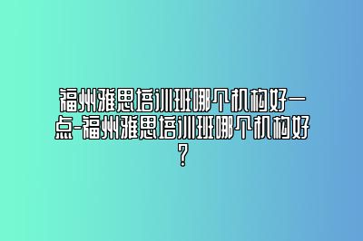 福州雅思培训班哪个机构好一点-福州雅思培训班哪个机构好？