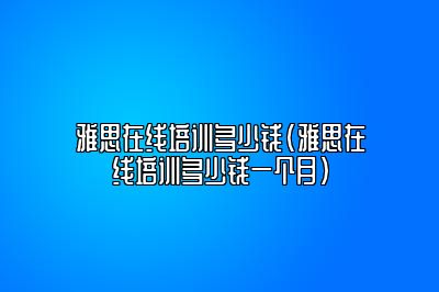 雅思在线培训多少钱(雅思在线培训多少钱一个月)