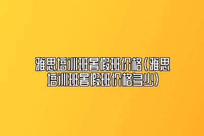 雅思培训班暑假班价格(雅思培训班暑假班价格多少)