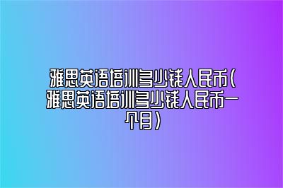 雅思英语培训多少钱人民币(雅思英语培训多少钱人民币一个月)