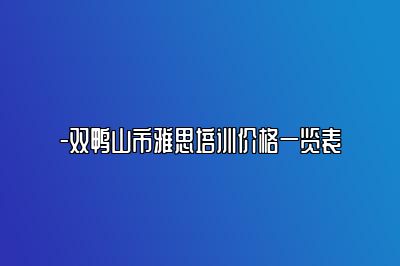 -双鸭山市雅思培训价格一览表