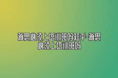 雅思必须上培训班吗知乎-雅思必须上培训班吗